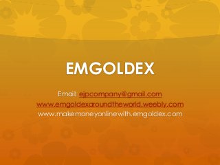 EMGOLDEX
Email: ejpcompany@gmail.com
www.emgoldexaroundtheworld.weebly.com
www.makemoneyonlinewith.emgoldex.com
 