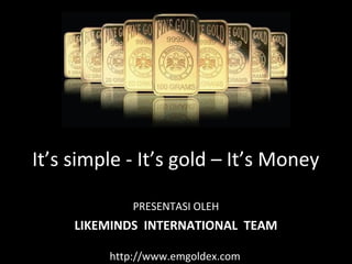 LIKEMINDS INTERNATIONAL TEAM
It’s simple - It’s gold – It’s Money
PRESENTASI OLEH
http://www.emgoldex.com
 