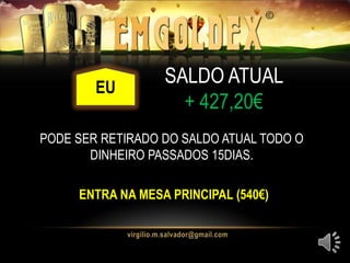 EU
ENTRA NA MESA PRINCIPAL (540€)
SALDO ATUAL
+ 427,20€
EU
PODE SER RETIRADO DO SALDO ATUAL TODO O
DINHEIRO PASSADOS 15DIAS.
 