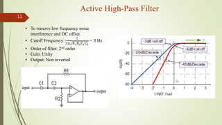 Active High-Pass Filter
11
• To remove low frequency noise
interference and DC offset.
• Cutoff Frequency:
1
2π R1R2C1C2
= 3 Hz
• Order of filter: 2nd order
• Gain: Unity
• Output: Non inverted
 