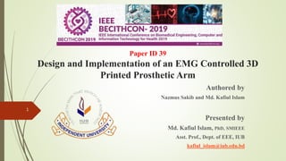 Paper ID 39
Design and Implementation of an EMG Controlled 3D
Printed Prosthetic Arm
Authored by
Nazmus Sakib and Md. Kafi...