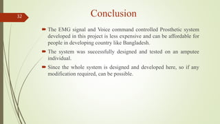 Conclusion
 The EMG signal and Voice command controlled Prosthetic system
developed in this project is less expensive and...