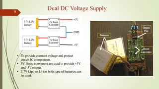 Dual DC Voltage Supply9
• To provide constant voltage and protect
circuit IC components.
• 5V Boost converters are used to...