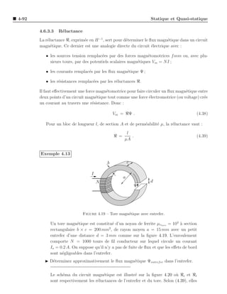4-92                                                               Statique et Quasi-statique

       4.6.3.3   R´luctance
                  e
       La r´luctance ℜ, exprim´e en H −1 , sert pour d´terminer le ﬂux magn´tique dans un circuit
           e                  e                       e                    e
       magn´tique. Ce dernier est une analogie directe du circuit ´lectrique avec :
             e                                                      e

          • les sources tension remplac´es par des forces magn´tomotrices f mm ou, avec plu-
                                        e                        e
            sieurs tours, par des potentiels scalaires magn´tiques Vm = NI ;
                                                           e

          • les courants remplac´s par les ﬂux magn´tique Ψ ;
                                e                  e

          • les r´sistances remplac´es par les r´luctances ℜ.
                 e                 e            e

       Il faut eﬀectivement une force magn´tomotrice pour faire circuler un ﬂux magn´tique entre
                                          e                                         e
       deux points d’un circuit magn´tique tout comme une force ´lectromotrice (ou voltage) cr´e
                                      e                           e                           e
       un courant au travers une r´sistance. Donc :
                                    e

                                               Vm = ℜΨ .                                    (4.38)

          Pour un bloc de longueur l, de section A et de perm´abilit´ µ, la r´luctance vaut :
                                                             e      e        e

                                                      l
                                               ℜ =      .                                   (4.39)
                                                     µA


       Exemple 4.13

                                           b             c

                                  I
                                                     a
                                      N                            d
                                                             Ψ




                              Figure 4.19 – Tore magn´tique avec entrefer.
                                                     e

            Un tore magn´tique est constitu´ d’un noyau de ferrite µrtore = 103 a section
                          e                    e                                  `
                                            2
            rectangulaire b × c = 200 mm , de rayon moyen a = 15 mm avec un petit
            entrefer d’une distance d = 3 mm comme sur la ﬁgure 4.19. L’enroulement
            comporte N = 1000 tours de ﬁl conducteur sur lequel circule un courant
            Io = 0.2 A. On suppose qu’il n’y a pas de fuite de ﬂux et que les eﬀets de bord
            sont n´gligeables dans l’entrefer.
                  e
         ◮ D´terminez approximativement le ﬂux magn´tique Ψentref er dans l’entrefer.
            e                                      e


            Le sch´ma du circuit magn´tique est illustr´ sur la ﬁgure 4.20 o` ℜe et ℜt
                   e                    e                 e                     u
            sont respectivement les r´luctances de l’entrefer et du tore. Selon (4.39), elles
                                     e
 