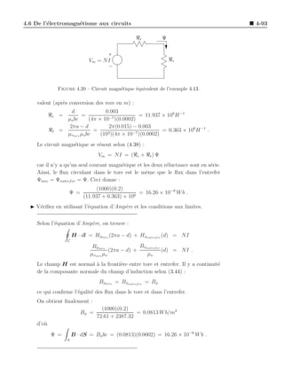 4.6 De l’´lectromagn´tisme aux circuits
         e          e                                                                  4-93

                                                  ℜt           Ψ



                               Vm = NI                             ℜe




                Figure 4.20 – Circuit magn´tique ´quivalent de l’exemple 4.13.
                                          e      e

    valent (apr`s conversion des mm en m) :
               e
                    d               0.003
           ℜe =          =            −7 )(0.0002)
                                                    = 11.937 × 106 H −1
                  µo bc      (4π × 10
                   2πa − d            2π(0.015) − 0.003
           ℜt   =              =      3 )(4π × 10−7 )(0.0002)
                                                              = 0.363 × 106 H −1 .
                  µrtore µo bc    (10
    Le circuit magn´tique se r´sout selon (4.38) :
                   e          e
                                   Vm = NI = (ℜe + ℜt ) Ψ
    car il n’y a qu’un seul courant magn´tique et les deux r´luctance sont en s´rie.
                                         e                  e                  e
    Ainsi, le ﬂux circulant dans le tore est le mˆme que le ﬂux dans l’entrefer
                                                   e
    Ψtore = Ψentref er = Ψ. Ceci donne :
                                  (1000)(0.2)
                     Ψ =                           = 16.26 × 10−6 W b .
                            (11.937 + 0.363) × 106
  ◮ V´riﬁez en utilisant l’´quation d’Amp`re et les conditions aux limites.
     e                     e             e


    Selon l’´quation d’Amp`re, on trouve :
            e             e

                        H · dl = Hφtore (2πa − d) + Hφentref er (d) = NI
                    C
                                Bφtore               Bφentref er
                                         (2πa − d) +             (d) = NI .
                               µrtore µo                µo
    Le champ H est normal ` la fronti`re entre tore et entrefer. Il y a continuit´
                           a         e                                           e
    de la composante normale du champ d’induction selon (3.44) :
                                   Bφtore = Bφentref er = Bφ
    ce qui conﬁrme l’´galit´ des ﬂux dans le tore et dans l’entrefer.
                     e     e
    On obtient ﬁnalement :
                                    (1000)(0.2)
                           Bφ =                   = 0.0813 W b/m2
                                  72.61 + 2387.32
    d’o`
       u
           Ψ =          B · dS = Bφ bc = (0.0813)(0.0002) = 16.26 × 10−6 W b .
                    S
 