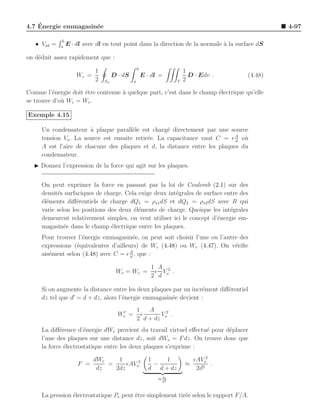 ´
4.7 Energie emmagasin´e
                     e                                                                           4-97

              b
   • Vab =   a
                  E · dl avec dl en tout point dans la direction de la normale a la surface dS
                                                                               `

on d´duit assez rapidement que :
    e
                                                    b
                             1                                           1
                      Wc =            D · dS            E · dl =           D · Edv .    (4.48)
                             2   Sa             a                    V   2

Comme l’´nergie doit ˆtre contenue ` quelque part, c’est dans le champ ´lectrique qu’elle
          e          e             a                                   e
se trouve d’o` Wc = We .
             u

Exemple 4.15

     Un condensateur ` plaque parall`le est charg´ directement par une source
                       a               e            e
     tension Vo . La source est ensuite retir´e. La capacitance vaut C = ǫ A o`
                                             e                             d
                                                                              u
     A est l’aire de chacune des plaques et d, la distance entre les plaques du
     condensateur.
  ◮ Donnez l’expression de la force qui agit sur les plaques.


     On peut exprimer la force en passant par la loi de Coulomb (2.1) sur des
     densit´s surfaciques de charge. Cela exige deux int´grales de surface entre des
           e                                            e
     ´l´ments diﬀ´rentiels de charge dQ1 = ρs1 dS et dQ2 = ρs2 dS avec R qui
     ee            e
     varie selon les positions des deux ´l´ments de charge. Quoique les int´grales
                                        ee                                   e
     demeurent relativement simples, on veut utiliser ici le concept d’´nergie em-
                                                                        e
     magasin´e dans le champ ´lectrique entre les plaques.
              e                 e
     Pour trouver l’´nergie emmagasin´e, on peut soit choisir l’une ou l’autre des
                    e                  e
     expressions (´quivalentes d’ailleurs) de Wc (4.48) ou We (4.47). On v´riﬁe
                  e                                                          e
                                      A
     ais´ment selon (4.48) avec C = ǫ d , que :
        e

                                                           1 A 2
                                       We = Wc =            ǫ V .
                                                           2 d o

     Si on augmente la distance entre les deux plaques par un incr´ment diﬀ´rentiel
                                                                  e        e
                 ′
     dz tel que d = d + dz, alors l’´nergie emmagasin´e devient :
                                    e                 e
                                                    1   A
                                        We′ =         ǫ      Vo2 .
                                                    2 d + dz
     La diﬀ´rence d’´nergie dWe provient du travail virtuel eﬀectu´ pour d´placer
            e         e                                           e       e
     l’une des plaques sur une distance dz, soit dWv = F dz. On trouve donc que
     la force ´lectrostatique entre les deux plaques s’exprime :
              e

                             dWe    1                     1    1             ǫAVo2
                      F =        =     ǫAVo2                −            ≈         .
                              dz   2dz                    d d + dz            2d2
                                                              ≈ dz
                                                                 2
                                                                d



     La pression ´lectrostatique Pe peut ˆtre simplement tir´e selon le rapport F/A.
                 e                       e                  e
 