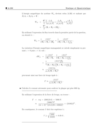 4-100                                                              Statique et Quasi-statique

          L’´nergie magn´tique du syst`me Wm devient selon (4.50) et sachant que
            e            e            e
          Bc Ac = Ba Aa = Ψ :

                                  Ψ2     ℓc Ac      ℓa Aa       zAc
                          Wm =                 2
                                                 +         2
                                                             +2
                                  2 µrc µo Ac      µra µo Aa    µo A2
                                                                    c
                                  Ψ2
                                =    (ℜc + ℜa + 2ℜg ) .
                                  2

          En utilisant l’expression du ﬂux trouv´e dans la premi`re partie de la question,
                                                e               e
          on aboutit ` :
                      a

                                 1     (NI)2       1      (NI)2
                         Wm =                    =                     .
                                 2 ℜc + ℜa + 2ℜg   2 ℜc + ℜa + 2 µozAc


          La variation d’´nergie magn´tique emmagasin´e se calcule simplement en pre-
                         e            e              e
          nant z = 0 puis z = dz soit :

                                       1 (NI)2    1     (NI)2
                            dWm =               −               dz
                                       2 ℜc + ℜa 2 ℜc + ℜa + 2 µo Ac
                                     1         (NI)2 µ2dzc
                                                      oA
                                   =
                                     2 (ℜ + ℜ ) ℜ + ℜ + 2 dz
                                         c   a    c      a µo Ac

                                          (NI)2 dz
                                   ≈
                                       µoAc (ℜc + ℜa )2

          procurant ainsi une force de levage ´gale ` :
                                              e     a

                                                   (NI)2
                                       F ≈                     .
                                             µo Ac (ℜc + ℜa )2

        ◮ Calculez le courant n´cessaire pour soulever la plaque qui p`se 600 kg.
                               e                                      e


          En utilisant l’expression de la force de levage, on trouve :

                       F = mg = (600)(9.8) = 5880 N
                                     (5000)2I 2
                         ≈          −7 )(0.2)(80 + 63662)2
                                                           = (24482)I 2 .
                           (4π × 10

          En cons´quence, le courant I doit ˆtre sup´rieur ` :
                 e                          e       e      a

                                             5880
                                     I ≥           = 0.49 A .
                                             24482
 