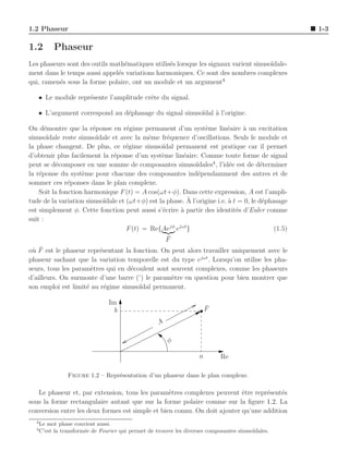 1.2 Phaseur                                                                                           1-3

1.2         Phaseur
Les phaseurs sont des outils math´matiques utilis´s lorsque les signaux varient sinuso¨
                                 e               e                                    ıdale-
ment dans le temps aussi appel´s variations harmoniques. Ce sont des nombres complexes
                               e
qui, ramen´s sous la forme polaire, ont un module et un argument3
          e

   • Le module repr´sente l’amplitude crˆte du signal.
                   e                    e

   • L’argument correspond au d´phasage du signal sinuso¨
                               e                        ıdal ` l’origine.
                                                             a

On d´montre que la r´ponse en r´gime permanent d’un syst`me lin´aire a un excitation
       e                 e             e                           e          e    `
sinuso¨ ıdale reste sinuso¨ıdale et avec la mˆme fr´quence d’oscillations. Seuls le module et
                                              e      e
la phase changent. De plus, ce r´gime sinuso¨
                                       e           ıdal permanent est pratique car il permet
d’obtenir plus facilement la r´ponse d’un syst`me lin´aire. Comme toute forme de signal
                                  e                e      e
peut se d´composer en une somme de composantes sinuso¨
           e                                                    ıdales4 , l’id´e est de d´terminer
                                                                               e          e
la r´ponse du syst`me pour chacune des composantes ind´pendamment des autres et de
    e                e                                           e
sommer ces r´ponses dans le plan complexe.
                e
    Soit la fonction harmonique F (t) = A cos(ωt+φ). Dans cette expression, A est l’ampli-
tude de la variation sinuso¨                                `
                              ıdale et (ωt+φ) est la phase. A l’origine i.e. ` t = 0, le d´phasage
                                                                              a            e
est simplement φ. Cette fonction peut aussi s’´crire ` partir des identit´s d’Euler comme
                                                   e     a                       e
suit :
                                       F (t) = Re{Aejφ ejωt }                                 (1.5)
                                                     ¯
                                                     F
 u ¯
o` F est le phaseur repr´sentant la fonction. On peut alors travailler uniquement avec le
                        e
phaseur sachant que la variation temporelle est du type ejωt . Lorsqu’on utilise les pha-
seurs, tous les param`tres qui en d´coulent sont souvent complexes, comme les phaseurs
                      e            e
d’ailleurs. On surmonte d’une barre (¯) le param`tre en question pour bien montrer que
                                                 e
son emploi est limit´ au r´gime sinuso¨
                    e     e           ıdal permanent.

                                 Im
                                   b                                      ¯
                                                                          F

                                                     A

                                                         φ

                                                                      a       Re

                 Figure 1.2 – Repr´sentation d’un phaseur dans le plan complexe.
                                  e

   Le phaseur et, par extension, tous les param`tres complexes peuvent ˆtre repr´sent´s
                                                  e                        e       e    e
sous la forme rectangulaire autant que sur la forme polaire comme sur la ﬁgure 1.2. La
conversion entre les deux formes est simple et bien connu. On doit ajouter qu’une addition
  3
      Le mot phase convient aussi.
  4
      C’est la transform´e de Fourier qui permet de trouver les diverses composantes sinuso¨
                        e                                                                  ıdales.
 