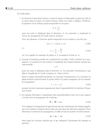 5-128                                                                     Onde plane uniforme

        de l’onde plane.

          1. La forme de l’onde dans l’espace ou dans le temps est d´termin´e a partir de celle de
                                                                     e      e `
             la source dans le temps. La notion d’espace existe car l’onde se d´place. D’ailleurs,
                                                                               e
             la primitive de la relation spatio-temporelle est du genre :
                                                          z
                                                   (t ∓      )
                                                          vp

             pour une onde se d´pla¸ant dans la direction z±. La constante vp repr´sente la
                                 e c                                              e
             vitesse de propagation de l’onde dans le mat´riau.
                                                         e
             Avec des phaseurs, la fonction spatio-temporelle est un cosinus ce qui fait que :

                                            f (t, z) = cos(ωt ∓ βz)                          (5.40)

             et :
                                                      ω    2π
                                                β =      =                                   (5.41)
                                                      vp    λ
             o` β est appel´e la constante de phase et λ, la longueur d’onde en m.
              u            e

          2. Lorsque le mat´riau poss`de une conductivit´ non-nulle, l’onde s’att´nue en se pro-
                             e       e                    e                      e
             pageant. Le mat´riau est dit ` pertes. L’amplitude des champs diminue suivant une
                               e          a
             exponentielle :
                                                     e∓αz
             pour une onde se d´pla¸ant dans la direction z±. La constante d’att´nuation α qui
                                e c                                             e
             aﬀecte l’amplitude de l’onde s’exprime en N´pers/m`tre.
                                                         e      e
             Dans le r´gime sinuso¨
                      e           ıdal permanent, la constante d’att´nuation et la constante de
                                                                       e
             phase forment respectivement la partie r´elle et la partie imaginaire de la constante
                                                     e
             de propagation :
                                               γ = α + jβ
                                               ¯                                            (5.42)
             puisque les deux constantes apparaissent dans l’exponentielle de la solution a l’´qua-
                                                                                          ` e
             tion d’onde.

          3. Les champs ´lectrique et magn´tique sont perpendiculaires entre eux et par rapport
                          e                 e
             a
             ` la direction de propagation de l’onde aP :

                                               E ⊥ H ⊥ aP .                                  (5.43)

             Ceci explique le changement de signe devant une des constituante du champ magn´ti- e
             que car la solution comporte deux ondes qui vont dans des directions oppos´es. Pour
                                                                                          e
             d´terminer la direction de propagation, il suﬃt de faire le produit vectoriel suivant :
              e

                                                aE × aH = aP                                 (5.44)

             dans lequel les vecteurs unitaires aE et aH indiquent l’orientation des champs en
             question.
 