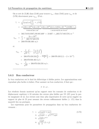 5.6 Param`tres de propagation des mat´riaux
         e                           e                                                                     5-133

     On se sert de (5.26) dans (5.16) pour trouver vpex ; dans (5.61) pour vpf p et de
     (5.70) directement pour vptf p . D’o` :
                                         u

                                 σ
          γ =
          ¯          (jωµ) ωǫ       + j 1.0
                                 ωǫ
               =     j(2π×1010 )(4π×10−7 ) (2π×1010 )(2.1×8.854×10−12) (0.004 + j)
                                            ◦                                               ◦
                         78 956.835 208 7∠90                     1.168 291 905 08∠89.770 818

               = 303.718 013 007∠89.885 409◦ = (0.607 + j303.717 405 578) m−1
                 ω        2π × 1010
        vpex   =    =
                 β     303.717 405 578
               = 206 876 036.466 m/s

     et
                    1               1 σ         2
           vpf p = √          1−
                     µǫ             8 ωǫ
                                                     (0.004)2
                   = 206 876 450.216 1 −                 8
                                                                = 206 876 450.2 (1 − 2 × 10−6 )
                   = 206 876 036.463 m/s
                       1
          vptf p   = √     = 206 876 450.216 m/s .
                       µǫ




5.6.3      Bon conducteur
Le bon conducteur est le dual du di´lectrique ` faibles pertes. Les approximations sont
                                      e         a
cependant plus faciles ` r´aliser. Pour assumer un bon conducteur, il faut que :
                       a e

                                                    σ ≫ ωǫ .

Les r´sultats fournis montrent qu’un rapport entre les courants de conduction et de
      e
d´placement sup´rieur ` 10 entraˆ des erreurs plus faibles que 5% (6% pour la par-
  e              e     a          ıne
tie imaginaire de η). Les erreurs sont donc plus importantes de sorte qu’on sugg`re un
                   ¯                                                            e
rapport de plus de 25 pour assumer des erreurs suﬃsamment faibles (< 1%) dans la
majorit´ des cas pratiques.
        e
    Les expressions pour les param`tres de propagation dans un bon conducteur de-
                                    e
viennent :

                                  γ =
                                  ¯             jωµ(σ + jωǫ)                                      (5.73)
                                       ≈        jωµσ =          ejπ/2 ωµσ
                                            √
                                       ≈        ωµσ ejπ/4
                                                ωµσ
                                       ≈             (1 + j)                                      (5.74)
                                                 2
 