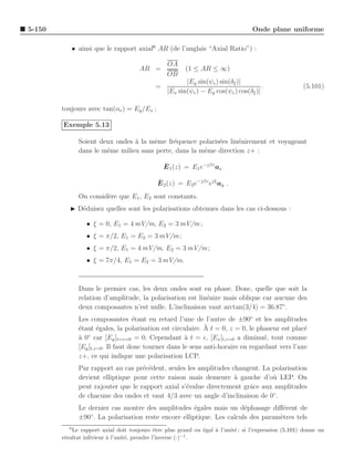 5-150                                                                             Onde plane uniforme

           • ainsi que le rapport axial6 AR (de l’anglais “Axial Ratio”) :

                                                 OA
                                      AR =              (1 ≤ AR ≤ ∞)
                                                 OB
                                                        |Ey sin(ψe ) sin(δξ )|
                                            =                                         .               (5.101)
                                                 |Ex sin(ψe ) − Ey cos(ψe ) cos(δξ )|

        toujours avec tan(αe ) = Ey /Ex ;

        Exemple 5.13

               Soient deux ondes ` la mˆme fr´quence polaris´es lin´airement et voyageant
                                 a     e      e             e      e
               dans le mˆme milieu sans perte, dans la mˆme direction z+ :
                        e                               e

                                                ¯
                                                E 1 (z) = E1 e−jβz ax

                                             ¯
                                             E 2 (z) = E2 e−jβz ejξ ay .
               On consid`re que E1 , E2 sont constants.
                        e
           ◮ D´duisez quelles sont les polarisations obtenues dans les cas ci-dessous :
              e

                 • ξ = 0, E1 = 4 mV/m, E2 = 3 mV/m ;
                 • ξ = π/2, E1 = E2 = 3 mV/m ;
                 • ξ = π/2, E1 = 4 mV/m, E2 = 3 mV/m ;
                 • ξ = 7π/4, E1 = E2 = 3 mV/m.



               Dans le premier cas, les deux ondes sont en phase. Donc, quelle que soit la
               relation d’amplitude, la polarisation est lin´aire mais oblique car aucune des
                                                            e
               deux composantes n’est nulle. L’inclinaison vaut arctan(3/4) = 36.87◦ .
               Les composantes ´tant en retard l’une de l’autre de ±90◦ et les amplitudes
                                     e
               e       e                                      `
               ´tant ´gales, la polarisation est circulaire. A t = 0, z = 0, le phaseur est plac´e
                  ◦
               a
               ` 0 car [Ey ]t=z=0 = 0. Cependant ` t = ǫ, [Ex ]t,z=0 a diminu´, tout comme
                                                       a                           e
               [Ey ]t,z=0 . Il faut donc tourner dans le sens anti-horaire en regardant vers l’axe
               z+, ce qui indique une polarisation LCP.
               Par rapport au cas pr´c´dent, seules les amplitudes changent. La polarisation
                                     e e
               devient elliptique pour cette raison mais demeure a gauche d’o` LEP. On
                                                                    `           u
               peut rajouter que le rapport axial s’´value directement grˆce aux amplitudes
                                                    e                    a
               de chacune des ondes et vaut 4/3 avec un angle d’inclinaison de 0◦ .
               Le dernier cas montre des amplitudes ´gales mais un d´phasage diﬀ´rent de
                                                       e                e           e
                   ◦
               ±90 . La polarisation reste encore elliptique. Les calculs des param`tres tels
                                                                                   e
           6
            Le rapport axial doit toujours ˆtre plus grand ou ´gal ` l’unit´ ; si l’expression (5.101) donne un
                                               e                e  a       e
        r´sultat inf´rieur ` l’unit´, prendre l’inverse (·)−1 .
         e          e      a       e
 