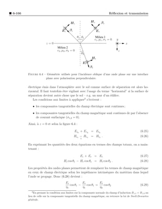 6-166                                                                            R´ﬂexion et transmission
                                                                                  e


                                             Hi                Hr         βr

                                     Ei     βi                       Er
                                                    θ1 θ1           Milieu 1
                                                                    ǫ1 , µ1 , σ1 = 0   y
                       z=0                                                                 x
                                 Milieu 2
                                 ǫ2 , µ2 , σ2 = 0                                      z
                                                       θ2
                                                                Ht
                                                          Et
                                                               βt

        Figure 6.4 – G´om´trie utilis´e pour l’incidence oblique d’une onde plane sur une interface
                      e e            e
                    plane avec polarisation perpendiculaire.


        ´lectrique ´mis dans l’atmosph`re avec le sol comme surface de s´paration est alors ho-
        e           e                     e                                  e
        rizontal. Il faut toutefois ˆtre vigilant avec l’usage du terme “horizontal” si la surface de
                                    e
        s´paration devient autre chose que le sol – e.g. un mur d’un ´diﬁce.
         e                                                              e
                                                     2
            Les conditions aux limites ` appliquer s’´crivent :
                                         a               e

           • les composantes tangentielles du champ ´lectrique sont continues ;
                                                    e

           • les composantes tangentielles du champ magn´tique sont continues de par l’absence
                                                        e
             de courant surfacique (σ1,2 = 0).

        Ainsi, ` z = 0 et selon la ﬁgure 6.4 :
               a

                                                 Eiy + Ery = Ety                                        (6.25)
                                                 Hix − Hrx = Htx .                                      (6.26)
                                                      ↑

        En exprimant les quantit´s des deux ´quations en termes des champs totaux, on a main-
                                e           e
        tenant :

                                                      Ei + Er = Et                                      (6.27)
                                      Hi cos θ1 − Hr cos θ1 = Ht cos θ2 .                               (6.28)

        Les propri´t´s des ondes planes permettent de remplacer les termes de champ magn´tique
                   ee                                                                   e
        en ceux de champ ´lectrique selon les imp´dances intrins`ques du mat´riau dans lequel
                            e                     e               e            e
        l’onde se propage. Donc (6.28) devient :
                                          Ei          Er          Et
                                             cos θ1 −    cos θ1 =    cos θ2                             (6.29)
                                          η1          η1          η2
           2
             En prenant la condition aux limites sur la composante normale du champ d’induction B⊥1 = B⊥2 au
        lieu de celle sur la composante tangentielle du champ magn´tique, on retrouve la loi de Snell-Descartes
                                                                    e
        g´n´rale.
          e e
 