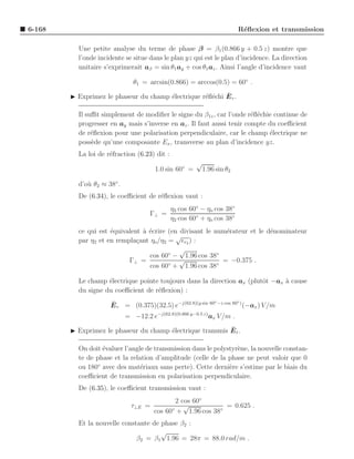6-168                                                                    R´ﬂexion et transmission
                                                                          e

          Une petite analyse du terme de phase β = β1 (0.866 y + 0.5 z) montre que
          l’onde incidente se situe dans le plan yz qui est le plan d’incidence. La direction
          unitaire s’exprimerait aβ = sin θ1 ay + cos θ1 az . Ainsi l’angle d’incidence vaut

                               θ1 = arcsin(0.866) = arccos(0.5) = 60◦ .

                                       e           e e    ¯
        ◮ Exprimez le phaseur du champ ´lectrique r´ﬂ´chi E r .

          Il suﬃt simplement de modiﬁer le signe du β1z , car l’onde r´ﬂ´chie continue de
                                                                        e e
          progresser en ay mais s’inverse en az . Il faut aussi tenir compte du coeﬃcient
          de r´ﬂexion pour une polarisation perpendiculaire, car le champ ´lectrique ne
               e                                                             e
          poss`de qu’une composante Ex , transverse au plan d’incidence yz.
               e
          La loi de r´fraction (6.23) dit :
                     e
                                                       √
                                       1.0 sin 60◦ =       1.96 sin θ2

          d’o` θ2 ≈ 38◦ .
             u
          De (6.34), le coeﬃcient de r´ﬂexion vaut :
                                      e
                                              η2 cos 60◦ − ηo cos 38◦
                                     Γ⊥ =
                                              η2 cos 60◦ + ηo cos 38◦
          ce qui est ´quivalent ` ´crire (en divisant le num´rateur et le d´nominateur
                     e          ae                          e              e
                                            √
          par η2 et en rempla¸ant ηo /η2 = ǫr2 ) :
                              c
                                             √
                                  cos 60◦ − 1.96 cos 38◦
                           Γ⊥ =              √             = −0.375 .
                                  cos 60◦ + 1.96 cos 38◦

          Le champ ´lectrique pointe toujours dans la direction ax (plutˆt −ax a cause
                    e                                                   o      `
          du signe du coeﬃcient de r´ﬂexion) :
                                    e
                                                           ◦         ◦
                     ¯
                     E r = (0.375)(32.5) e−j(62.8)(y sin 60 −z cos 60 ) (−ax ) V /m
                            = −12.2 e−j(62.8)(0.866 y−0.5 z) ax V /m .
                                                           ¯
        ◮ Exprimez le phaseur du champ ´lectrique transmis E t .
                                       e

          On doit ´valuer l’angle de transmission dans le polystyr`ne, la nouvelle constan-
                  e                                               e
          te de phase et la relation d’amplitude (celle de la phase ne peut valoir que 0
          ou 180◦ avec des mat´riaux sans perte). Cette derni`re s’estime par le biais du
                                e                              e
          coeﬃcient de transmission en polarisation perpendiculaire.
          De (6.35), le coeﬃcient transmission vaut :
                                              2 cos 60◦
                              τ⊥E =              √            = 0.625 .
                                       cos 60◦ + 1.96 cos 38◦
          Et la nouvelle constante de phase β2 :
                                      √
                              β2 = β1 1.96 = 28π = 88.0 rad/m .
 