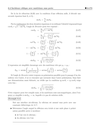 6.4 Incidence oblique avec mat´riaux sans perte
                              e                                                                             6-173

    De la loi de r´fraction (6.23) avec la condition d’une r´ﬂexion nulle, il d´coule une
                  e                                           e                    e
seconde ´quation liant θ1 et θ2 :
         e
                                             n1
                                    sin θ2 =    sin θB .
                                             n2
    Par la combinaison des deux derni`res ´quations et en utilisant l’identit´ trigonom´trique
                                      e e                                    e         e
cos θ2 = 1 − sin2 θ2 , l’angle de Brewster peut ˆtre exprim´ :
                                                 e           e
                                          η2
                             cos θB =        1 − sin2 θ2                               (6.47)
                                          η1
                                                                   2
                                            η2               n1
                                          =          1−                sin2 θB                     (6.48)
                                            η1               n2
                                                     2                      2
                                2               η2            η2 n1
                            cos θB =                     −                      sin2 θB            (6.49)
                                                η1            η1 n2
                                                     2                 2
                                                η2            ǫ1
                       1 − sin2 θB =                     −                 sin2 θB                 (6.50)
                                                η1            ǫ2
                                      2                                     2
                               η2                                  ǫ1
                       1−                 = sin2 θB       1−                                       (6.51)
                               η1                                  ǫ2

                                                 1 − µ2 ǫ1 /µ1 ǫ2
                             sin θB       =                       .                                (6.52)
                                                  1 − (ǫ1 /ǫ2 )2
L’expression est simpliﬁ´e davantage avec des mat´riaux tels que µ1 = µ2 :
                        e                        e
                               1                              ǫ2                          n2
        θB = arcsin                           = arctan                     = arctan            .   (6.53)
                            1 + ǫ1 /ǫ2                        ǫ1                          n1
    Si l’angle de Brewster existe toujours en polarisation parall`le pour le passage d’un des
                                                                 e
milieux vers l’autre, il ne se rencontre que rarement dans l’autre polarisation. Sans faire
une d´monstration aussi ´labor´e, on v´riﬁe que la condition η2 cos θ1 = η1 cos θ2 exige
       e                    e     e       e
cette fois :
                                                 1 − µ1 ǫ2 /µ2 ǫ1
                              sin θB⊥ =                           .                                (6.54)
                                                 1 − (µ1 /µ2 )2
Cette exigence peut ˆtre remplie mais, si les mat´riaux sont non-magn´tiques, alors l’exi-
                     e                           e                    e
gence se simpliﬁe ` sin θB⊥ = ∞, laquelle n’a pas de solution r´elle.
                  a                                            e
Exemple 6.4

      Soit une interface air-silicium. Le silicium est assum´ sans perte avec une
                                                            e
      constante di´lectrique de 11.7.
                  e
   ◮ D´terminez l’angle auquel la r´ﬂexion sera totale si une onde plane a polari-
       e                             e                                   `
     sation parall`le arrive ` incidence
                  e          a

        • de l’air vers le silicium ;
        • du silicium vers l’air.
 