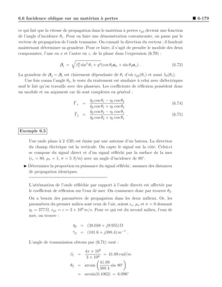 6.6 Incidence oblique sur un mat´riau ` pertes
                                e     a                                                          6-179

ce qui fait que la vitesse de propagation dans le mat´riau ` pertes vp2 devient une fonction
                                                     e     a
de l’angle d’incidence θ1 . Pour en faire une d´monstration convaincante, on passe par le
                                                e
vecteur de propagation de l’onde transmise. On connaˆ la direction du vecteur ; il faudrait
                                                       ıt
maintenant d´terminer sa grandeur. Pour ce faire, il s’agit de prendre le module des deux
              e
composantes, l’une en x et l’autre en z, de la phase dans l’expression (6.70) :

                       βt =        β1 sin2 θ1 + q 2 (cos θ2 ax + sin θ2 az ) .
                                    2
                                                                                       (6.73)

La grandeur de β 2 = β t est clairement d´pendante de θ1 d’o` vp2 (θ1 ) et aussi λ2 (θ1 ).
                                           e                    u
   Une fois connu l’angle θ2 , le reste du traitement est similaire ` celui avec di´lectriques
                                                                    a              e
sauf le fait qu’on travaille avec des phaseurs. Les coeﬃcients de r´ﬂexion poss`dent donc
                                                                     e            e
un module et un argument car ils sont complexes en g´n´ral :
                                                         e e

                               ¯    η2 cos θ1 − η1 cos θ2
                                    ¯
                               Γ⊥ =                                                    (6.74)
                                    η2 cos θ1 + η1 cos θ2
                                    ¯
                               ¯    η2 cos θ2 − η1 cos θ1
                                    ¯
                               Γ =                        .                            (6.75)
                                    η2 cos θ2 + η1 cos θ1
                                    ¯


Exemple 6.5

      Une onde plane ` 2 GHz est ´mise par une antenne d’un bateau. La direction
                      a           e
      du champ ´lectrique est la verticale. On capte le signal sur la cˆte. Celui-ci
                 e                                                     o
      se compose du signal direct et d’un signal r´ﬂ´chi par la surface de la mer
                                                  e e
      (ǫr = 80, µr = 1, σ = 5 S/m) avec un angle d’incidence de 80◦ .
   ◮ D´terminez la proportion en puissance du signal r´ﬂ´chi ; assumez des distances
      e                                               e e
     de propagation identiques.


      L’att´nuation de l’onde r´ﬂ´chie par rapport ` l’onde directe est aﬀect´e par
           e                   e e                 a                         e
      le coeﬃcient de r´ﬂexion sur l’eau de mer. On commence donc par trouver θ2 .
                       e
      On a besoin des param`tres de propagation dans les deux milieux. Or, les
                              e
      param`tres du premier milieu sont ceux de l’air, soient ǫo , µo et σ = 0 donnant
            e
      η1 = 377 Ω, vp1 = c = 3 × 108 m/s. Pour ce qui est du second milieu, l’eau de
      mer, on trouve :

                               η2 = (38.048 + j9.955) Ω
                               ¯
                               γ2 = (101.6 + j388.4) m−1 .
                               ¯

      L’angle de transmission obtenu par (6.71) vaut :

                                      4π × 109
                              β1 =               = 41.89 rad/m
                                       3 × 108
                                               41.89
                              θ2    = arcsin         sin 80◦
                                               388.4
                                    = arcsin(0.1062) = 6.096◦
 