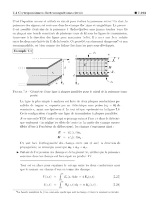 7.4 Correspondances ´lectromagn´tisme-circuit
                    e          e                                                                        7-193

C’est l’´quation connue et utilis´e en circuit pour ´valuer la puissance active ! En clair, la
        e                        e                  e
puissance des signaux est contenue dans les champs ´lectrique et magn´tique. La preuve :
                                                      e                  e
il est possible d’extraire de la puissance ` Hydro-Qu´bec sans jamais toucher leurs ﬁls
                                            a           e
en pla¸ant une boucle constitu´e de plusieurs tours de ﬁl sous les lignes de transmission,
       c                        e
transverse a la direction des lignes pour maximiser l’eﬀet. Il y aura une f em induite
            `
entre les deux extr´mit´s du ﬁl de la boucle. Ce proc´d´, extrˆmement dangereux6 et non
                    e e                               e e       e
recommandable, est bien connue des bidonvilles dans les pays sous-d´velopp´s.
                                                                       e       e
Exemple 7.1                                                                      ρs
                                                                    z                     w
                                                                                                    y
                                                            z                                  Js
                                                                            E
                                                        d                                 H
                                      ǫr                                                   Js
                                                                d
                                                                                              ρs
                                           w        x                   x

Figure 7.8 – G´om´trie d’une ligne ` plaques parall`les pour le calcul de la puissance trans-
               e e                 a               e
             port´e.
                 e

        La ligne la plus simple ` analyser est faite de deux plaques conductrices pa-
                                a
        rall`les de largeur w, espac´es par un di´lectrique sans pertes (σd = 0) de
            e                       e              e
        constante ǫr ayant une ´paisseur d. Le tout tel que repr´sent´ sur la ﬁgure 7.8.
                               e                                e    e
        Cette conﬁguration s’appelle une ligne de transmission ` plaques parall`les.
                                                                 a               e
        Avec une onde TEM uniforme qui se propage suivant l’axe z+ dans le di´lectri-
                                                                                 e
        que seulement (on n´glige les eﬀets de bouts i.e. la partie des champs suscep-
                               e
        tibles d’ˆtre ` l’ext´rieur du di´lectrique), les champs s’expriment ainsi :
                 e    a      e           e
                                               E = Ex (z, t)ax
                                           H = Hy (z, t)ay .
        On voit bien l’orthogonalit´ des champs entre eux et avec la direction de
                                   e
        propagation ; on remarque aussi que aE × aH = aP .
   ◮ Partant de l’expression des champs et de la g´om´trie, v´riﬁez que la puissance
                                                  e e        e
     contenue dans les champs est bien ´gale au produit V I.
                                        e


        Tout est en place pour exprimer le voltage entre les deux conducteurs ainsi
        que le courant sur chacun d’eux en terme des champs :
                                                    d
                             V (z, t) =                 Ex (z, t) dx = d Ex (z, t)             (7.27)
                                                0
                                                    w
                              I(z, t) =                 Hy (z, t) dy = w Hy (z, t) .           (7.28)
                                                0
  6
      La boucle maintient la f em constante quelle que soit la charge et force le courant ` circuler.
                                                                                          a
 