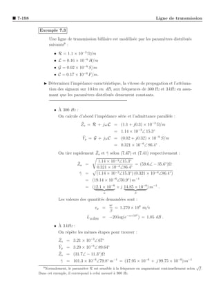 7-198                                                                         Ligne de transmission

        Exemple 7.3

              Une ligne de transmission biﬁlaire est mod´lis´e par les param`tres distribu´s
                                                        e e                 e             e
                      9
              suivants :

                 • R = 1.1 × 10−3 Ω/m
                 • L = 0.16 × 10−6 H/m
                 • G = 0.02 × 10−6 S/m
                 • C = 0.17 × 10−9 F/m.

           ◮ D´terminez l’imp´dance caract´ristique, la vitesse de propagation et l’att´nua-
               e              e            e                                           e
             tion des signaux sur 10 km en dB, aux fr´quences de 300 Hz et 3 kHz en assu-
                                                      e
             mant que les param`tres distribu´s demeurent constants.
                                 e           e


                   `
                 • A 300 Hz :
                   On calcule d’abord l’imp´dance s´rie et l’admittance parall`le :
                                           e       e                          e
                                 ¯
                                 Zs = R + jωL = (1.1 + j0.3) × 10−3 Ω/m
                                                     = 1.14 × 10−3 ∠ 15.3◦
                                  ¯
                                  Yp = G + jωC = (0.02 + j0.32) × 10−6 S/m
                                                     = 0.321 × 10−6 ∠ 86.4◦ .
                                      ¯
                   On tire rapidement Zo et γ selon (7.47) et (7.41) respectivement :
                                            ¯

                               ¯           1.14 × 10−3 ∠15.3◦
                               Zo =                              = (59.6∠ − 35.6◦ )Ω
                                          0.321 × 10−6 ∠86.4◦
                                γ =
                                ¯         (1.14 × 10−3 ∠15.3◦ ) (0.321 × 10−6 ∠86.4◦ )
                                    = (19.14 × 10−6 ∠50.9◦ ) m−1
                                    = (12.1 × 10−6 + j 14.85 × 10−6 ) m−1 .
                                               α                 β

                   Les valeurs des quantit´s demand´es sont :
                                          e        e
                                               ω
                                      vp =       = 1.270 × 108 m/s
                                               β
                                                                  4
                                    L10 km = −20 log(e−α×10 ) = 1.05 dB .
                   `
                 • A 3 kHz :
                   On r´p`te les mˆmes ´tapes pour trouver :
                        e e       e    e
                   ¯
                   Zs = 3.21 × 10−3∠ 67◦
                   ¯
                   Yp = 3.20 × 10−6∠ 89.64◦
                   ¯
                   Zo = (31.7∠ − 11.3◦)Ω
                     γ = 101.3 × 10−6 ∠79.8◦ m−1 = (17.95 × 10−6 + j 99.75 × 10−6 ) m−1
                     ¯
          9
                                                                                                         √
           Normalement, le param`tre R est sensible ` la fr´quence en augmentant continuellement selon
                                    e                  a     e                                            f.
        Dans cet exemple, il correspond ` celui mesur´ ` 300 Hz.
                                        a            ea
 