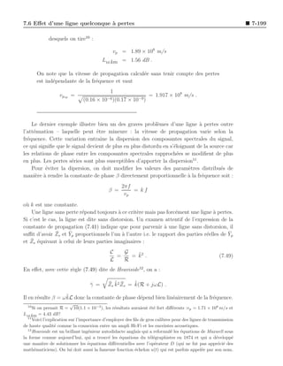 7.6 Eﬀet d’une ligne quelconque ` pertes
                                a                                                                               7-199

             desquels on tire10 :

                                              vp = 1.89 × 108 m/s
                                         L10 km = 1.56 dB .

       On note que la vitesse de propagation calcul´e sans tenir compte des pertes
                                                   e
       est ind´pendante de la fr´quence et vaut
              e                 e
                                             1
                  vpsp =                                          = 1.917 × 108 m/s .
                               (0.16 ×   10−6 )(0.17   × 10−9 )



    Le dernier exemple illustre bien un des graves probl`mes d’une ligne ` pertes outre
                                                            e                  a
l’att´nuation – laquelle peut ˆtre mineure : la vitesse de propagation varie selon la
     e                           e
fr´quence. Cette variation entraˆ la dispersion des composantes spectrales du signal,
  e                                ıne
ce qui signiﬁe que le signal devient de plus en plus distordu en s’´loignant de la source car
                                                                   e
les relations de phase entre les composantes spectrales rapproch´es se modiﬁent de plus
                                                                     e
en plus. Les pertes s´ries sont plus susceptibles d’apporter la dispersion11 .
                      e
    Pour ´viter la dipersion, on doit modiﬁer les valeurs des param`tres distribu´s de
           e                                                             e             e
mani`re a rendre la constante de phase β directement proportionnelle a la fr´quence soit :
      e `                                                                `      e
                                                   2πf
                                            β =        = kf
                                                    vp
o` k est une constante.
 u
    Une ligne sans perte r´pond toujours a ce crit`re mais pas forc´ment une ligne a pertes.
                            e               `       e                e                `
Si c’est le cas, la ligne est dite sans distorsion. Un examen attentif de l’expression de la
constante de propagation (7.41) indique que pour parvenir ` une ligne sans distorsion, il
                                                                 a
suﬃt d’avoir Z ¯s et Yp proportionnels l’un ` l’autre i.e. le rapport des parties r´elles de Yp
                      ¯                       a                                    e         ¯
   ¯ e
et Zs ´quivaut a celui de leurs parties imaginaires :
                 `
                                            C   G   ˜
                                              =   = k2 .                                             (7.49)
                                            L   R
En eﬀet, avec cette r`gle (7.49) dite de Heaviside12 , on a :
                     e

                                  γ =
                                  ¯        ¯ ˜ ¯       ˜
                                           Zs k 2 Zs = k(R + jωL) .

                    ˜
Il en r´sulte β = ω kL donc la constante de phase d´pend bien lin´airement de la fr´quence.
       e                                           e             e                 e
  10
                          √
     Si on prenait R = 10(1.1 × 10−3 ), les r´sultats auraient ´t´ fort diﬀ´rents :vp = 1.71 × 108 m/s et
                                               e                  ee          e
L10 km = 4.43 dB !
  11
     Voici l’explication sur l’importance d’employer des ﬁls de gros calibres pour des lignes de transmission
de haute qualit´ comme la connexion entre un ampli Hi-Fi et les enceintes acoustiques.
                 e
  12
     Heaviside est un brillant ing´nieur autodidacte anglais qui a reformul´ les ´quations de Maxwell sous
                                   e                                         e    e
la forme connue aujourd’hui, qui a trouv´ les ´quations du t´l´graphistes en 1874 et qui a d´velopp´
                                             e    e               ee                                 e      e
une mani`re de solutionner les ´quations diﬀ´rentielles avec l’op´rateur D (qui ne fut pas appr´ci´ des
           e                       e           e                    e                                 e e
math´maticiens). On lui doit aussi la fameuse fonction ´chelon u(t) qui est parfois appel´e par son nom.
      e                                                   e                                  e
 