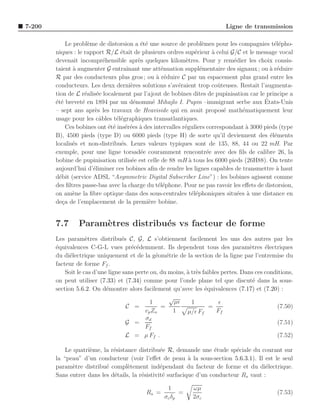 7-200                                                                       Ligne de transmission

             Le probl`me de distorsion a ´t´ une source de probl`mes pour les compagnies t´l´pho-
                     e                     ee                       e                          ee
        niques : le rapport R/L ´tait de plusieurs ordres sup´rieur a celui G/C et le message vocal
                                  e                              e      `
        devenait incompr´hensible apr`s quelques kilom`tres. Pour y rem´dier les choix consis-
                            e             e                  e                  e
        taient ` augmenter G entraˆ
                a                    ınant une att´nuation suppl´mentaire des signaux ; ou a r´duire
                                                    e              e                         ` e
        R par des conducteurs plus gros ; ou ` r´duire C par un espacement plus grand entre les
                                                  a e
        conducteurs. Les deux derni`res solutions s’av´raient trop coˆ teuses. Restait l’augmenta-
                                       e                  e               u
        tion de L r´alis´e localement par l’ajout de bobines dites de pupinisation car le principe a
                    e e
        ´t´ brevet´ en 1894 par un d´nomm´ Mihajlo I. Pupin –immigrant serbe aux Etats-Unis
        ee         e                    e       e                                          ´
        – sept ans apr`s les travaux de Heaviside qui en avait propos´ math´matiquement leur
                        e                                                   e      e
        usage pour les cˆbles t´l´graphiques transatlantiques.
                          a     ee
             Ces bobines ont ´t´ ins´r´es ` des intervalles r´guliers correspondant a 3000 pieds (type
                              ee ee a                        e                       `
        B), 4500 pieds (type D) ou 6000 pieds (type H) de sorte qu’il deviennent des ´l´mentsee
        localis´s et non-distribu´s. Leurs valeurs typiques sont de 135, 88, 44 ou 22 mH. Par
               e                   e
        exemple, pour une ligne torsad´e couramment rencontr´e avec des ﬁls de calibre 26, la
                                           e                          e
        bobine de pupinisation utilis´e est celle de 88 mH ` tous les 6000 pieds (26H88). On tente
                                       e                       a
        aujourd’hui d’´liminer ces bobines aﬁn de rendre les lignes capables de transmettre a haut
                       e                                                                       `
        d´bit (service ADSL “Asymmetric Digital Subscriber Line”) : les bobines agissent comme
          e
        des ﬁltres passe-bas avec la charge du t´l´phone. Pour ne pas ravoir les eﬀets de distorsion,
                                                   ee
        on am`ne la ﬁbre optique dans des sous-centrales t´l´phoniques situ´es a une distance en
               e                                                ee                e `
        de¸a de l’emplacement de la premi`re bobine.
           c                                  e


        7.7      Param`tres distribu´s vs facteur de forme
                      e             e
        Les param`tres distribu´s C, G, L s’obtiennent facilement les uns des autres par les
                     e             e
        ´quivalences C-G-L vues pr´c´demment. Ils dependent tous des param`tres ´lectriques
        e                              e e                                             e     e
        du di´lectrique uniquement et de la g´om´trie de la section de la ligne par l’entremise du
              e                                  e e
        facteur de forme Ff .
            Soit le cas d’une ligne sans perte ou, du moins, ` tr`s faibles pertes. Dans ces conditions,
                                                             a e
        on peut utiliser (7.33) et (7.34) comme pour l’onde plane tel que discut´ dans la sous-
                                                                                         e
        section 5.6.2. On d´montre alors facilement qu’avec les ´quivalences (7.17) et (7.20) :
                             e                                       e
                                                      √
                                               1        µǫ     1           ǫ
                                     C =           =                   =                         (7.50)
                                             vp Zo     1     µ/ǫ Ff       Ff
                                             σd
                                     G =                                                         (7.51)
                                             Ff
                                     L = µ Ff .                                                  (7.52)

            Le quatri`me, la r´sistance distribu´e R, demande une ´tude sp´ciale du courant sur
                     e        e                   e                    e      e
        la “peau” d’un conducteur (voir l’eﬀet de peau ` la sous-section 5.6.3.1). Il est le seul
                                                             a
        param`tre distribu´ compl`tement ind´pendant du facteur de forme et du di´lectrique.
               e           e        e             e                                      e
        Sans entrer dans les d´tails, la r´sistivit´ surfacique d’un conducteur Rs vaut :
                              e           e        e

                                                    1          ωµ
                                            Rs =         =                                       (7.53)
                                                   σc δp       2σc
 
