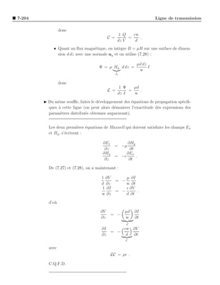 7-204                                                                 Ligne de transmission

                 donc
                                                   1 Q   ǫw
                                           C =         =    .
                                                  dz V    d
             • Quant au ﬂux magn´tique, on int`gre B = µH sur une surface de dimen-
                                   e            e
               sion d dz avec une normale ay et on utilise (7.28) :

                                                            µd dz
                                     Ψ = µ Hy d dz =              I
                                                             w
                                                 Js


                 donc
                                                   1 Ψ   µd
                                           L =         =    .
                                                  dz I   w
        ◮ Du mˆme souﬄe, faites le d´veloppement des ´quations de propagation sp´ciﬁ-
               e                    e                 e                          e
          ques ` cette ligne (on peut alors d´montrer l’exactitude des expressions des
               a                             e
          param`tres distribu´s obtenues auparavant).
                 e            e


          Les deux premi`res ´quations de Maxwell qui doivent satisfaire les champs Ex
                           e   e
          et Hy , s’´crivent :
                    e

                                       ∂Ex      ∂Hy
                                           = −µ
                                        ∂z       ∂t
                                       ∂Hy      ∂Ex
                                           = −ǫ     .
                                        ∂z       ∂t

          De (7.27) et (7.28), on a maintenant :

                                      1 ∂V     µ ∂I
                                           = −
                                      d ∂z     w ∂t
                                      1 ∂I     ǫ ∂V
                                           = −      .
                                      w ∂z     d ∂t

          d’o`
             u

                                      ∂V              µd   ∂I
                                            = −
                                      ∂z              w    ∂t
                                                      L
                                      ∂I     ǫw ∂V
                                         = −
                                      ∂z      d ∂t
                                                      C

          avec
                                            LC = µǫ .

          C.Q.F.D.
 