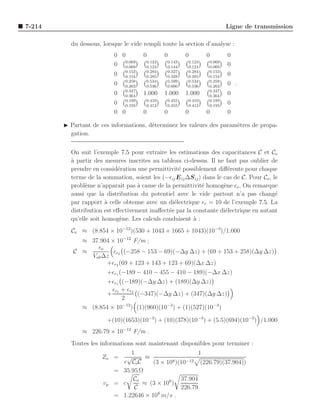 7-214                                                                     Ligne de transmission

          du dessous, lorsque le vide rempli toute la section d’analyse :
                           0 0         0        0        0        0       0
                           0 0.069
                              0.069
                                        0.123
                                        0.124
                                                 0.143
                                                 0.144
                                                          0.123
                                                          0.124
                                                                  0.069
                                                                  0.069
                                                                          0
                               0.153    0.284    0.327    0.284   0.153
                           0   0.154    0.285    0.328    0.285   0.154
                                                                          0
                               0.258    0.534    0.599    0.534   0.258
                           0   0.263    0.536    0.600    0.536   0.263
                                                                          0 .
                               0.347                              0.347
                           0   0.364
                                       1.000    1.000    1.000    0.364
                                                                          0
                               0.189    0.410    0.455    0.410   0.189
                           0   0.193    0.412    0.455    0.412   0.193
                                                                          0
                           0 0         0        0        0        0       0

        ◮ Partant de ces informations, d´terminez les valeurs des param`tres de propa-
                                        e                              e
          gation.


          On suit l’exemple 7.5 pour extraire les estimations des capacitances C et Co
          a
          ` partir des mesures inscrites au tableau ci-dessus. Il ne faut pas oublier de
          prendre en consid´ration une permittivit´ possiblement diﬀ´rente pour chaque
                            e                      e                     e
          terme de la sommation, soient les (−ǫij E ij ∆S ij ) dans le cas de C. Pour Co , le
          probl`me n’apparaˆ pas ` cause de la permittivit´ homog`ne ǫo . On remarque
                e             ıt    a                         e        e
          aussi que la distribution du potentiel avec le vide partout n’a pas chang´        e
          par rapport ` celle obtenue avec un di´lectrique ǫr = 10 de l’exemple 7.5. La
                        a                        e
          distribution est eﬀectivement inaﬀect´e par la constante di´lectrique en autant
                                               e                        e
          qu’elle soit homog`ne. Les calculs conduisent ` :
                             e                           a
          Co ≈ (8.854 × 10−12 )(530 + 1043 + 1665 + 1043)(10−3)/1.000
             ≈ 37.904 × 10−12 F/m ;
                  ǫo
           C ≈         ǫr (−258 − 153 − 69)(−∆y ∆z) + (69 + 153 + 258)(∆y ∆z)
               Vab ∆z 2
                     +ǫr2 (69 + 123 + 143 + 123 + 69)(∆x ∆z)
                     +ǫr1 (−189 − 410 − 455 − 410 − 189)(−∆x ∆z)
                     +ǫr1 (−189)(−∆y ∆z) + (189)(∆y ∆z)
                       ǫr + ǫr2
                     + 1         (−347)(−∆y ∆z) + (347)(∆y ∆z)
                           2
             ≈ (8.854 × 10−12 ) (1)(960)(10−3) + (1)(527)(10−3)

                        +(10)(1653)(10−3) + (10)(378)(10−3) + (5.5)(694)(10−3) /1.000
              ≈ 226.79 × 10−12 F/m .
          Toutes les informations sont maintenant disponibles pour terminer :
                                1                         1
                      Zo =     √     ≈
                             c Co C     (3 × 108 )(10−12 (226.79)(37.904))
                           = 35.95 Ω
                                 Co                37.904
                      vp   = c      ≈ (3 × 108 )
                                 C                 226.79
                           = 1.22646 × 108 m/s .
 