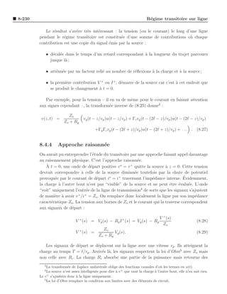 8-230                                                                         R´gime transitoire sur ligne
                                                                               e

           Le r´sultat s’av`re tr`s int´ressant : la tension (ou le courant) le long d’une ligne
                e          e     e     e
        pendant le r´gime transitoire est constitu´e d’une somme de contributions o` chaque
                     e                              e                                  u
        contribution est une copie du signal ´mis par la source :
                                             e

            • d´cal´e dans le temps d’un retard correspondant ` la longueur du trajet parcouru
               e e                                            a
              jusque l` ;
                      a

            • att´nu´e par un facteur reli´ au nombre de r´ﬂexions a la charge et a la source ;
                 e e                      e               e        `              `

            • la premi`re contribution V + ou I + , d´marre de la source car c’est a cet endroit que
                      e                              e                             `
              se produit le changement ` t = 0.
                                        a

           Par exemple, pour la tension – il en va de mˆme pour le courant en faisant attention
                                                        e
        aux signes cependant –, la transform´e inverse de (8.25) donne3 :
                                             e

                           Zo
         v(z, t) =                   vg (t − z/vp )u(t − z/vp ) + Γc vg (t − (2ℓ − z)/vp )u(t − (2ℓ − z)/vp )
                        Zo + Rg
                                            +Γg Γc vg (t − (2ℓ + z)/vp )u(t − (2ℓ + z)/vp ) + . . . . (8.27)


        8.4.4       Approche raisonn´e
                                    e
        On aurait pu entreprendre l’´tude du transitoire par une approche faisant appel davantage
                                    e
        au raisonnement physique. C’est l’approche raisonn´e.e
            `                                      o     +
           A t = 0, une onde de d´part positive v = v quitte la source a z = 0. Cette tension
                                  e                                        `
        devrait correspondre ` celle de la source diminu´e toutefois par la chute de potentiel
                             a                             e
                e                     e                             e               ´
        provoqu´e par le courant de d´part io = i+ traversant l’imp´dance interne. Evidemment,
        la charge ` l’autre bout n’est pas “visible” de la source et ne peut ˆtre ´valu´e. L’onde
                  a                                                             e    e     e
                                                                4
        “voit” uniquement l’entr´e de la ligne de transmission de sorte que les signaux s’ajustent
                                  e
                              + +
        de mani`re ` avoir v /i = Zo . On remplace donc localement la ligne par son imp´dance
                e a                                                                           e
        caract´ristique Zo . La tension aux bornes de Zo et le courant qui la traverse correspondent
              e
        aux signaux de d´part :
                          e

                                                                                       V + (s)
                               V + (s) = Vg (s) − Rg I + (s) = Vg (s) − Rg                                     (8.28)
                                                                                         Zo
                                                 Zo
                               V + (s) =              Vg (s).                                                  (8.29)
                                              Zo + Rg

           Les signaux de d´part se d´placent sur la ligne avec une vitesse vp . Ils atteignent la
                             e        e
        charge au temps T = ℓ/vp . Arriv´s l`, les signaux respectent la loi d’Ohm5 avec Zo mais
                                        e a
        non celle avec Rc . La charge Rc absorbe une partie de la puissance mais retourne des
           3
             La transform´e de Laplace unilat´rale oblige des fonctions causales d’o` les termes en u(t).
                          e                     e                                      u
           4
             La source n’est assez intelligente pour dire ` v + que vaut la charge ` l’autre bout, elle n’en sait rien.
                                                          a                        a
        Le v + s’ajustera donc ` la ligne uniquement.
                                a
           5
             La loi d’Ohm remplace la condition aux limites avec des ´l´ments de circuit.
                                                                        ee
 