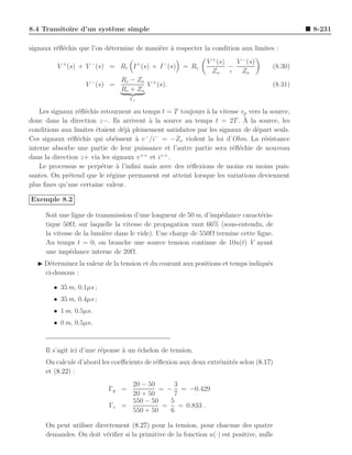 8.4 Transitoire d’un syst`me simple
                         e                                                                    8-231

signaux r´ﬂ´chis que l’on d´termine de mani`re ` respecter la condition aux limites :
         e e               e               e a
                                                              V + (s)   V − (s)
         V + (s) + V − (s) = Rc I + (s) + I − (s)    = Rc             −              (8.30)
                                                                Zo    ↑   Zo
                                Rc − Zo +
                   V − (s) =            V (s).                                       (8.31)
                                Rc + Zo
                                   Γc

    Les signaux r´ﬂ´chis retournent au temps t = T toujours ` la vitesse vp vers la source,
                 e e                                          a
                                                                           `
donc dans la direction z−. Ils arrivent ` la source au temps t = 2T . A la source, les
                                          a
conditions aux limites ´taient d´j` pleinement satisfaites par les signaux de d´part seuls.
                       e         ea                                            e
                                         − −
Ces signaux r´ﬂ´chis qui ob´issent ` v /i = −Zo violent la loi d’Ohm. La r´sistance
               e e            e      a                                            e
interne absorbe une partie de leur puissance et l’autre partie sera r´ﬂ´chie de nouveau
                                                                       e e
                                       ++     ++
dans la direction z+ via les signaux v    et i .
    Le processus se perp´tue ` l’inﬁni mais avec des r´ﬂexions de moins en moins puis-
                         e     a                        e
santes. On pr´tend que le r´gime permanent est atteint lorsque les variations deviennent
              e             e
plus ﬁnes qu’une certaine valeur.

Exemple 8.2

     Soit une ligne de transmission d’une longueur de 50 m, d’imp´dance caract´ris-
                                                                  e             e
     tique 50Ω, sur laquelle la vitesse de propagation vaut 66% (sous-entendu, de
     la vitesse de la lumi`re dans le vide). Une charge de 550Ω termine cette ligne.
                          e
     Au temps t = 0, on branche une source tension continue de 10u(t) V ayant
     une imp´dance interne de 20Ω.
              e
  ◮ D´terminez la valeur de la tension et du courant aux positions et temps indiqu´s
     e                                                                            e
    ci-dessous :

        • 35 m, 0.1µs ;
        • 35 m, 0.4µs ;
        • 1 m, 0.5µs.
        • 0 m, 0.5µs.



     Il s’agit ici d’une r´ponse ` un ´chelon de tension.
                          e      a    e
     On calcule d’abord les coeﬃcients de r´ﬂexion aux deux extr´mit´s selon (8.17)
                                           e                    e e
     et (8.22) :
                                  20 − 50      3
                           Γg =            = − = −0.429
                                  20 + 50      7
                                  550 − 50    5
                           Γc   =           =    = 0.833 .
                                  550 + 50    6

     On peut utiliser directement (8.27) pour la tension, pour chacune des quatre
     demandes. On doit v´riﬁer si la primitive de la fonction u(·) est positive, nulle
                          e
 