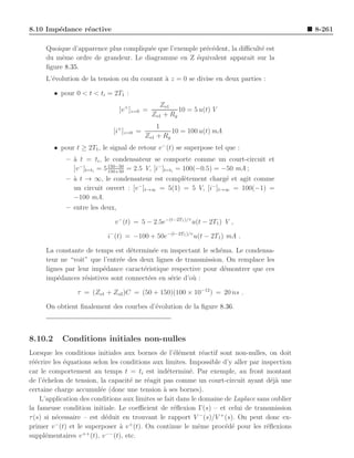 8.10 Imp´dance r´active
        e       e                                                                              8-261

     Quoique d’apparence plus compliqu´e que l’exemple pr´c´dent, la diﬃcult´ est
                                      e                  e e                e
     du mˆme ordre de grandeur. Le diagramme en Z ´quivalent apparaˆ sur la
          e                                           e                 ıt
     ﬁgure 8.35.
     L’´volution de la tension ou du courant ` z = 0 se divise en deux parties :
       e                                     a

         • pour 0 < t < ti = 2T1 :
                                                Zo1
                                [v + ]z=0 =            10 = 5 u(t) V
                                              Zo1 + Rg
                                               1
                              [i+ ]z=0 =            10 = 100 u(t) mA
                                           Zo1 + Rg
         • pour t ≥ 2T1 , le signal de retour v − (t) se superpose tel que :
             – ` t = ti , le condensateur se comporte comme un court-circuit et
               a
                              150−50
               [v − ]t=ti = 5 150+50 = 2.5 V, [i− ]t=ti = 100(−0.5) = −50 mA ;
             – ` t → ∞, le condensateur est compl`tement charg´ et agit comme
               a                                          e            e
                                         −                         −
               un circuit ouvert : [v ]t→∞ = 5(1) = 5 V, [i ]t→∞ = 100(−1) =
               −100 mA.
             – entre les deux,

                              v − (t) = 5 − 2.5e−(t−2T1 )/τ u(t − 2T1 ) V ,

                            i− (t) = −100 + 50e−(t−2T1 )/τ u(t − 2T1 ) mA .

     La constante de temps est d´termin´e en inspectant le sch´ma. Le condensa-
                                  e       e                    e
     teur ne “voit” que l’entr´e des deux lignes de transmission. On remplace les
                              e
     lignes par leur imp´dance caract´ristique respective pour d´montrer que ces
                        e             e                          e
     imp´dances r´sistives sont connect´es en s´rie d’o` :
         e         e                    e      e       u

                 τ = (Zo1 + Zo2 )C = (50 + 150)(100 × 10−12 ) = 20 ns .

     On obtient ﬁnalement des courbes d’´volution de la ﬁgure 8.36.
                                        e



8.10.2     Conditions initiales non-nulles
Lorsque les conditions initiales aux bornes de l’´l´ment r´actif sont non-nulles, on doit
                                                    ee         e
r´´crire les ´quations selon les conditions aux limites. Impossible d’y aller par inspection
 ee          e
car le comportement au temps t = ti est ind´termin´. Par exemple, au front montant
                                                 e       e
de l’´chelon de tension, la capacit´ ne r´agit pas comme un court-circuit ayant d´j` une
     e                              e     e                                           ea
certaine charge accumul´e (donc une tension ` ses bornes).
                          e                    a
    L’application des conditions aux limites se fait dans le domaine de Laplace sans oublier
la fameuse condition initiale. Le coeﬃcient de r´ﬂexion Γ(s) – et celui de transmission
                                                    e
τ (s) si n´cessaire – est d´duit en trouvant le rapport V − (s)/V + (s). On peut donc ex-
          e                 e
primer v (t) et le superposer ` v + (t). On continue le mˆme proc´d´ pour les r´ﬂexions
          −
                                 a                           e       e e            e
                    ++      −−
suppl´mentaires v (t), v (t), etc.
      e
 