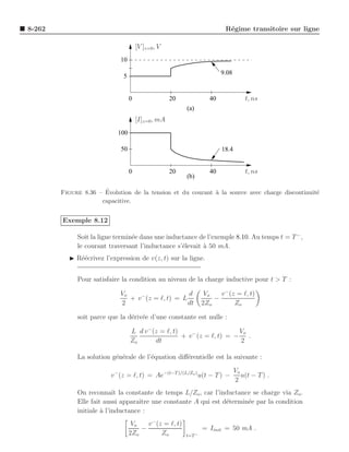 8-262                                                                    R´gime transitoire sur ligne
                                                                          e

                                     [V ]z=0 , V
                            10

                                                                        9.08
                             5


                                 0                 20              40              t, ns
                                                        (a)
                                     [I]z=0 , mA
                           100

                            50                                          18.4


                                 0                 20              40              t, ns
                                                        (b)

                      ´
        Figure 8.36 – Evolution de la tension et du courant ` la source avec charge discontinuit´
                                                            a                                   e
                     capacitive.


        Exemple 8.12

             Soit la ligne termin´e dans une inductance de l’exemple 8.10. Au temps t = T − ,
                                 e
             le courant traversant l’inductance s’´levait ` 50 mA.
                                                  e       a
          ◮ R´´crivez l’expression de v(z, t) sur la ligne.
             ee


             Pour satisfaire la condition au niveau de la charge inductive pour t > T :

                            Vo                      d            Vo   v − (z = ℓ, t)
                               + v − (z = ℓ, t) = L                 −
                            2                       dt          2Zo         Zo

             soit parce que la d´riv´e d’une constante est nulle :
                                e e

                                 L d v − (z = ℓ, t)                     Vo
                                                    + v − (z = ℓ, t) = − .
                                 Zo       dt                            2

             La solution g´n´rale de l’´quation diﬀ´rentielle est la suivante :
                          e e          e           e
                                                                               Vo
                         v − (z = ℓ, t) = Ae−(t−T )/(L/Zo ) u(t − T ) −           u(t − T ) .
                                                                               2
             On reconnaˆ la constante de temps L/Zo , car l’inductance se charge via Zo .
                           ıt
             Elle fait aussi apparaˆ une constante A qui est d´termin´e par la condition
                                    ıtre                      e      e
             initiale ` l’inductance :
                      a
                                  Vo   v − (z = ℓ, t)
                                     −                          = Iinit = 50 mA .
                                 2Zo         Zo         t=T −
 