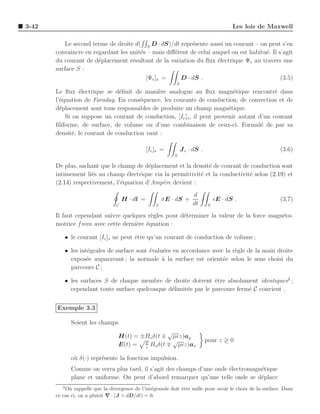 3-42                                                                                    Les lois de Maxwell

           Le second terme de droite d( S D · dS)/dt repr´sente aussi un courant – on peut s’en
                                                           e
       convaincre en regardant les unit´s – mais diﬀ´rent de celui auquel on est habitu´. Il s’agit
                                       e            e                                  e
       du courant de d´placement r´sultant de la variation du ﬂux ´lectrique Ψe au travers une
                       e            e                                e
       surface S :
                                         [Ψe ]s =     D · dS .                                (3.5)
                                                            S
       Le ﬂux ´lectrique se d´ﬁnit de mani`re analogue au ﬂux magn´tique rencontr´ dans
                e              e             e                             e              e
       l’´quation de Faraday. En cons´quence, les courants de conduction, de convection et de
         e                             e
       d´placement sont tous responsables de produire un champ magn´tique.
         e                                                               e
           Si on suppose un courant de conduction, [Ic ]s , il peut provenir autant d’un courant
       ﬁliforme, de surface, de volume ou d’une combinaison de ceux-ci. Formul´ de par sa
                                                                                     e
       densit´, le courant de conduction vaut :
              e

                                                [Ic ]s =        J c · dS .                                (3.6)
                                                            S

       De plus, sachant que le champ de d´placement et la densit´ de courant de conduction sont
                                          e                     e
       intimement li´s au champ ´lectrique via la permittivit´ et la conductivit´ selon (2.19) et
                     e            e                          e                  e
       (2.14) respectivement, l’´quation d’Amp`re devient :
                                e             e
                                                                     d
                                     H · dl =           σE · dS +                ǫE · dS .                (3.7)
                                 C                  S                dt      S

       Il faut cependant suivre quelques r`gles pour d´terminer la valeur de la force magn´to-
                                          e           e                                   e
       motrice f mm avec cette derni`re ´quation :
                                     e e

           • le courant [Ic ]s ne peut ˆtre qu’un courant de conduction de volume ;
                                       e

           • les int´grales de surface sont ´valu´es en accordance avec la r`gle de la main droite
                    e                       e    e                          e
             expos´e auparavant ; la normale ` la surface est orient´e selon le sens choisi du
                    e                            a                     e
             parcours C ;

           • les surfaces S de chaque membre de droite doivent ˆtre absolument identiques2 ;
                                                                  e
             cependant toute surface quelconque d´limit´e par le parcours ferm´ C convient .
                                                 e     e                      e


       Exemple 3.3

              Soient les champs
                                                  √
                                  H(t) = ±Ho δ(t ∓ µǫz)ay
                                                   √                         pour z ≷ 0
                                  E(t) = µ Ho δ(t ∓ µǫz)ax
                                          ǫ

              o` δ(·) repr´sente la fonction impulsion.
               u          e
              Comme on verra plus tard, il s’agit des champs d’une onde ´lectromagn´tique
                                                                        e          e
              plane et uniforme. On peut d’abord remarquer qu’une telle onde se d´place
                                                                                   e
          2
           On rappelle que la divergence de l’int´grande doit ˆtre nulle pour avoir le choix de la surface. Dans
                                                 e            e
       ce cas ci, on a plutˆt ∇ · (J + dD/dt) = 0.
                           o
 