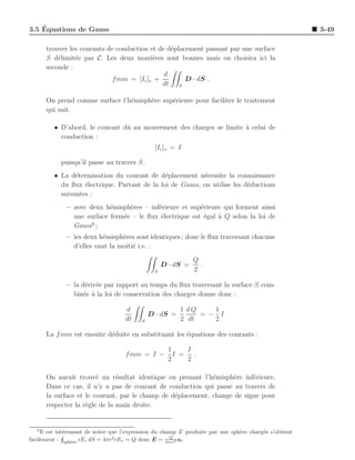 ´
3.5 Equations de Gauss                                                                                   3-49

       trouver les courants de conduction et de d´placement passant par une surface
                                                 e
       S d´limit´e par C. Les deux mani`res sont bonnes mais on choisira ici la
           e     e                         e
       seconde :
                                               d
                              f mm = [Ic ]s +         D · dS .
                                              dt S

       On prend comme surface l’h´misph`re sup´rieure pour faciliter le traitement
                                 e     e      e
       qui suit.

         • D’abord, le courant dˆ au mouvement des charges se limite a celui de
                                u                                    `
           conduction :
                                                 [Ic ]s = I

            puisqu’il passe au travers S.
         • La d´termination du courant de d´placement n´cessite la connaissance
                e                             e           e
           du ﬂux ´lectrique. Partant de la loi de Gauss, on utilise les d´ductions
                   e                                                      e
           suivantes :
              – avec deux h´misph`res – inf´rieure et sup´rieure qui forment ainsi
                            e     e        e              e
                une surface ferm´e – le ﬂux ´lectrique est ´gal ` Q selon la loi de
                                e           e              e    a
                      5
                Gauss ;
              – les deux h´misph`res sont identiques ; donc le ﬂux traversant chacune
                           e     e
                d’elles vaut la moiti´ i.e. :
                                     e
                                                               Q
                                                    D · dS =     .
                                                S              2

              – la d´riv´e par rapport au temps du ﬂux traversant la surface S com-
                     e e
                bin´e ` la loi de conservation des charges donne donc :
                    e a

                                     d                    1 dQ    1
                                               D · dS =        = − I
                                     dt    S              2 dt    2

       La f mm est ensuite d´duite en substituant les ´quations des courants :
                            e                         e

                                                      1    I
                                     f mm = I −         I = .
                                                      2    2

       On aurait trouv´ un r´sultat identique en prenant l’h´misph`re inf´rieure.
                         e      e                             e      e     e
       Dans ce cas, il n’y a pas de courant de conduction qui passe au travers de
       la surface et le courant, par le champ de d´placement, change de signe pour
                                                  e
       respecter la r`gle de la main droite.
                     e


   5
     Il est int´ressant de noter que l’expression du champ E produite par une sph`re charg´e s’obtient
               e                                                                 e        e
                                                        Q
facilement : sph`re ǫEr dS = 4πr2 ǫEr = Q donc E = 4πǫr2 ar
                  e
 