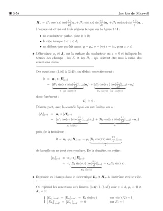 3-58                                                                                Les lois de Maxwell

                                 πz                        πz                  πz
         H v = H1 cos(πx) cos(      )ax + H2 sin(πx) sin( )ay + H3 cos(πx) sin( )az .
                                 2d                        2d                  d
         L’espace est divis´ est trois r´gions tel que sur la ﬁgure 3.14 :
                           e            e

            • un conducteur parfait pour z < 0 ;
            • le vide lorsque 0 < z < d ;
            • un di´lectrique parfait ayant µ = µo , σ = 0 et ǫ = 4ǫo pour z > d.
                   e

       ◮ D´terminez ρs et J s sur la surface du conducteur en z = 0 et indiquez les
           e
         termes des champs – les Ei et les Hi – qui doivent ˆtre nuls a cause des
                                                              e        `
         conditions dures.


         Des ´quations (3.46) ` (3.49), on d´duit respectivement :
             e                a             e

               0 = az × [E]z=0
                                         πz                               πz
                  = [E1 sin(πx) sin(        )]z=0 (ay ) + [E2 cos(πx) cos( )]z=0 (−ax )
                                         2d                               2d
                            0 car sin(0)=0                        E2 cos(πx) car cos(0)=1

         donc forc´ment :
                  e
                                                   E2 = 0 .
         D’autre part, avec la seconde ´quation aux limites, on a :
                                       e

           [J s ]z=0 = az × [H]z=0
                                                πz                               πz
                     = [H1 cos(πx) cos(            )]z=0 (ay ) + [H2 sin(πx) sin( )]z=0 (−ax )
                                                2d                               2d
                                   H1 cos(πx)                                   0


         puis, de la troisi`me :
                           e
                                                                              πz
                         0 = az · µo [H]z=0 = µo [H3 cos(πx) sin(                )]z=0
                                                                              d
                                                                        0

         de laquelle on ne peut rien conclure. De la derni`re, on retire :
                                                          e

                     [ρs ]z=0 = az · ǫo [E]z=0
                                                               πz
                              = ǫo [E3 sin(πx) cos(               )]z=0 = ǫo E3 sin(πx) .
                                                               d
                                                  E3 sin(πx)


       ◮ Exprimez les champs dans le di´lectrique E d et H d , a l’interface avec le vide.
                                       e                       `


         On reprend les conditions aux limites (3.42) ` (3.45) avec z = d, ρs = 0 et
                                                      a
         Js = 0 :

                  [Edx ]z=d+ = [Evx ]z=d− = E1 sin(πx)                       car sin(π/2) = 1
                   Edy z=d+ = Evy z=d− = 0                                   car E2 = 0
 