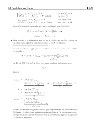 3.7 Conditions aux limites                                                                       3-59

           [Hdx ]z=d+ = [Hvx ]z=d− = 0                                      car cos(π/2) = 0
            Hdy z=d+ = Hvy z=d− = H2 sin(πx)                                car sin(π/2) = 1
          µo [Hdz ]z=d+ = µo [Hvz ]z=d− = 0                                  car sin(π) = 0
          4ǫo [Edz ]z=d+ = ǫo [Evz ]z=d− = −ǫo E3 sin(πx)                    car cos(π) = −1 .

    Exprim´es sous une forme plus succincte, on aboutit aux ´quations :
          e                                                 e
                                                               E3
                       [E d ]z=d+ = E1 sin(πx)ax −                sin(πx)az
                                                               4
                               [H d ]z=d+ = H2 sin(πx)ay .

  ◮ Si on remplace le di´lectrique par un autre conducteur parfait, donnez les
                        e
    modiﬁcations ` apporter aux composantes Ei et Hi des champs.
                 a


    On doit maintenant appliquer les conditions aux limites dures a z = d. On
                                                                  `
    obtient alors :
                                                                           πz
                0 = (−az ) × [E]z=d− = [E1 sin(πx) sin(                       )]z=d (−ay )
                                                                           2d
                                                              E1 sin(πx)

    car E2 est d´j` ´gal ` z´ro. Cette expression implique maintenant que :
                eae      a e

                                             E1 = 0

    Ensuite :


     [J s ]z=d = (−az ) × [H]z=d−
                                 πz                               πz
               = [H1 cos(πx) cos( )]z=d− (−ay ) + [H2 sin(πx) sin( )]z=d− (ax )
                                 2d                               2d
                               0                                              H2 sin(πx)

          0 = (−az ) · µo [H]      z=d−
                                     πz
                = [H3 cos(πx) sin(      )]z=d−
                                     d
                               0
     [ρs ]z=d = (−az ) · ǫo [E]z=d−
                                            πz
                =   −ǫo E3 sin(πx) cos(        )          .
                                            d      z=d−
                            ǫo E3 sin(πx)

    Aucune information suppl´mentaire ne peut ˆtre extraite des trois derni`res
                                e                   e                           e
    ´galit´s en ce qui concerne les composantes des champs. On connaˆ cependant
    e     e                                                            ıt
    les expressions du courant de surface et de la densit´ surfacique de charges sur
                                                         e
    ce deuxi`me conducteur.
             e
 