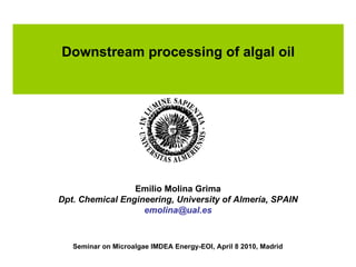 Downstream processing of algal oil Emilio Molina Grima Dpt. Chemical Engineering, University of Almería, SPAIN [email_address] Seminar on Microalgae IMDEA Energy-EOI, April 8 2010, Madrid 