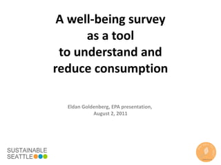 A well-being survey as a tool to understand and reduce consumption Eldan Goldenberg, EPA presentation,  August 2, 2011 