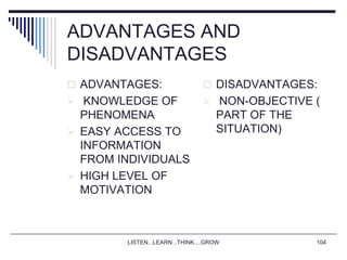 LISTEN...LEARN...THINK....GROW 104
ADVANTAGES AND
DISADVANTAGES
 ADVANTAGES:
 KNOWLEDGE OF
PHENOMENA
 EASY ACCESS TO
INFORMATION
FROM INDIVIDUALS
 HIGH LEVEL OF
MOTIVATION
 DISADVANTAGES:
 NON-OBJECTIVE (
PART OF THE
SITUATION)
 