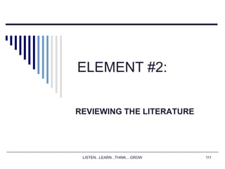 LISTEN...LEARN...THINK....GROW 111
ELEMENT #2:
REVIEWING THE LITERATURE
 
