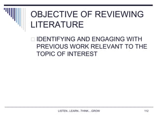 LISTEN...LEARN...THINK....GROW 112
OBJECTIVE OF REVIEWING
LITERATURE
 IDENTIFYING AND ENGAGING WITH
PREVIOUS WORK RELEVANT TO THE
TOPIC OF INTEREST
 