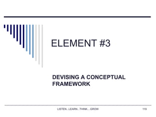 LISTEN...LEARN...THINK....GROW 119
ELEMENT #3
DEVISING A CONCEPTUAL
FRAMEWORK
 