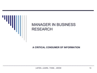 LISTEN...LEARN...THINK....GROW 13
MANAGER IN BUSINESS
RESEARCH
A CRITICAL CONSUMER OF INFORMATION
 
