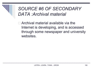 LISTEN...LEARN...THINK....GROW 180
SOURCE #6 OF SECONDARY
DATA :Archival material
 Archival material available via the
Internet is developing, and is accessed
through some newspaper and university
websites.
 