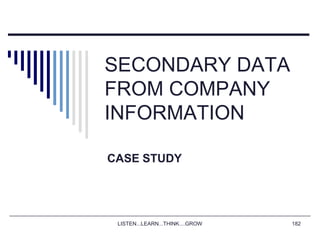 LISTEN...LEARN...THINK....GROW 182
SECONDARY DATA
FROM COMPANY
INFORMATION
CASE STUDY
 