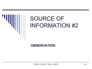 LISTEN...LEARN...THINK....GROW 194
SOURCE OF
INFORMATION #2
OBSERVATION
 
