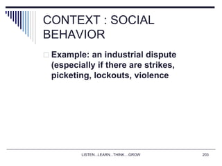 LISTEN...LEARN...THINK....GROW 203
CONTEXT : SOCIAL
BEHAVIOR
 Example: an industrial dispute
(especially if there are strikes,
picketing, lockouts, violence
 