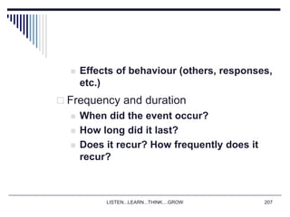 LISTEN...LEARN...THINK....GROW 207
 Effects of behaviour (others, responses,
etc.)
 Frequency and duration
 When did the event occur?
 How long did it last?
 Does it recur? How frequently does it
recur?
 