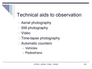LISTEN...LEARN...THINK....GROW 222
Technical aids to observation
 Aerial photography
 Still photography
 Video
 Time-lapse photography
 Automatic counters
 Vehicles
 Pedestrians
 