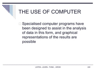 LISTEN...LEARN...THINK....GROW 240
THE USE OF COMPUTER
 Specialised computer programs have
been designed to assist in the analysis
of data in this form, and graphical
representations of the results are
possible
 