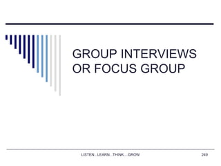 LISTEN...LEARN...THINK....GROW 249
GROUP INTERVIEWS
OR FOCUS GROUP
 