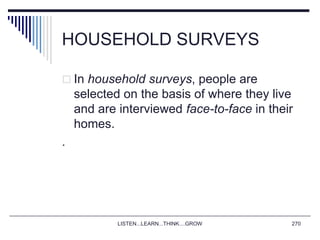 HOUSEHOLD SURVEYS
 In household surveys, people are
selected on the basis of where they live
and are interviewed face-to-face in their
homes.
.
LISTEN...LEARN...THINK....GROW 270
 