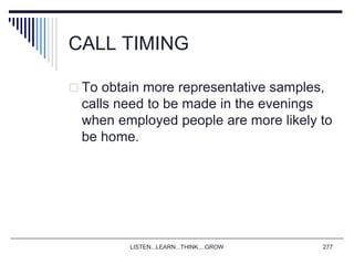 CALL TIMING
 To obtain more representative samples,
calls need to be made in the evenings
when employed people are more likely to
be home.
LISTEN...LEARN...THINK....GROW 277
 